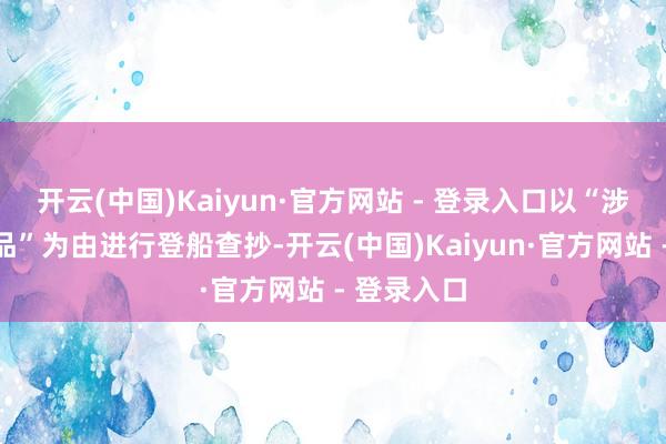开云(中国)Kaiyun·官方网站 - 登录入口以“涉嫌运载毒品”为由进行登船查抄-开云(中国)Kaiyun·官方网站 - 登录入口