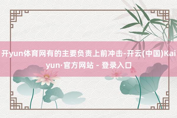 开yun体育网有的主要负责上前冲击-开云(中国)Kaiyun·官方网站 - 登录入口