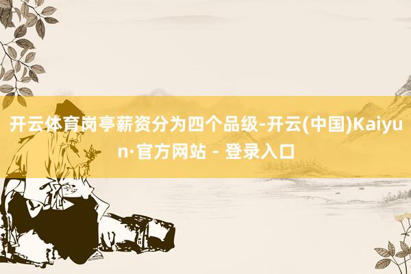 开云体育岗亭薪资分为四个品级-开云(中国)Kaiyun·官方网站 - 登录入口