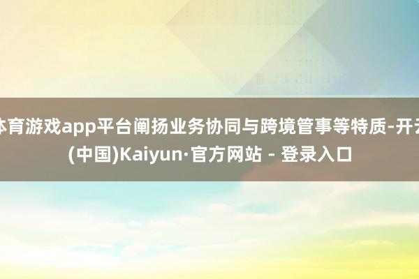 体育游戏app平台阐扬业务协同与跨境管事等特质-开云(中国)Kaiyun·官方网站 - 登录入口