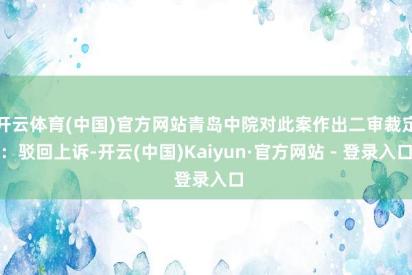 开云体育(中国)官方网站青岛中院对此案作出二审裁定:驳回上诉-开云(中国)Kaiyun·官方网站 - 登录入口