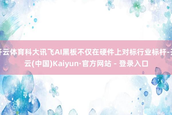 开云体育科大讯飞AI黑板不仅在硬件上对标行业标杆-开云(中国)Kaiyun·官方网站 - 登录入口