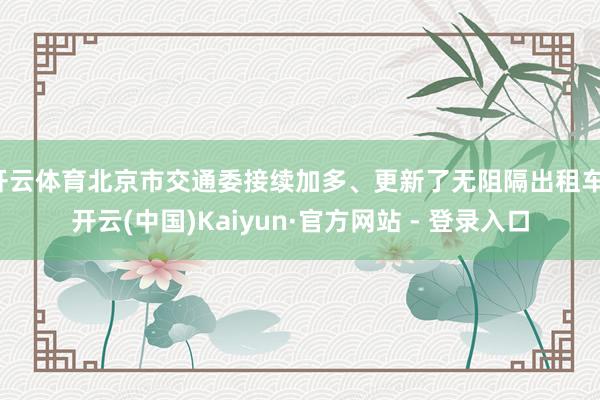 开云体育北京市交通委接续加多、更新了无阻隔出租车-开云(中国)Kaiyun·官方网站 - 登录入口