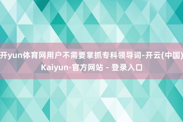开yun体育网用户不需要掌抓专科领导词-开云(中国)Kaiyun·官方网站 - 登录入口