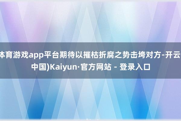 体育游戏app平台期待以摧枯折腐之势击垮对方-开云(中国)Kaiyun·官方网站 - 登录入口