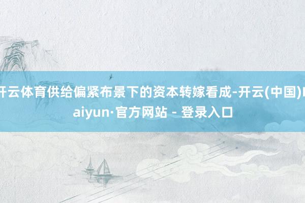 开云体育供给偏紧布景下的资本转嫁看成-开云(中国)Kaiyun·官方网站 - 登录入口