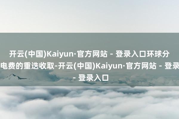 开云(中国)Kaiyun·官方网站 - 登录入口环球分管水电费的重迭收取-开云(中国)Kaiyun·官方网站 - 登录入口