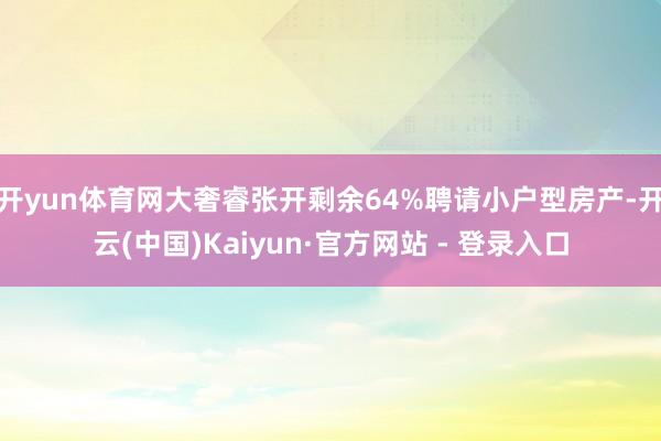 开yun体育网大奢睿张开剩余64%聘请小户型房产-开云(中国)Kaiyun·官方网站 - 登录入口