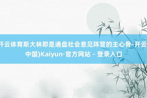 开云体育斯大林即是通盘社会意见阵营的主心骨-开云(中国)Kaiyun·官方网站 - 登录入口