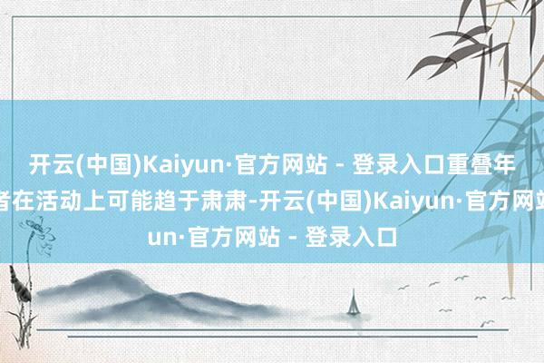 开云(中国)Kaiyun·官方网站 - 登录入口重叠年末部分投资者在活动上可能趋于肃肃-开云(中国)Kaiyun·官方网站 - 登录入口