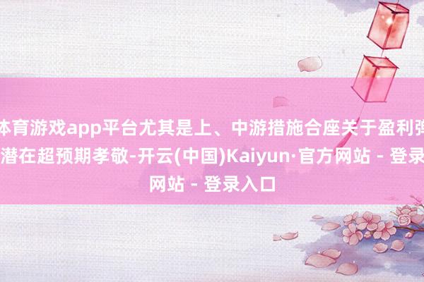 体育游戏app平台尤其是上、中游措施合座关于盈利弹性的潜在超预期孝敬-开云(中国)Kaiyun·官方网站 - 登录入口