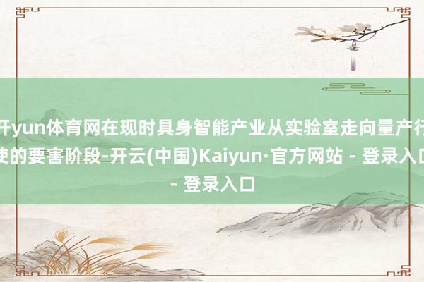 开yun体育网在现时具身智能产业从实验室走向量产行使的要害阶段-开云(中国)Kaiyun·官方网站 - 登录入口