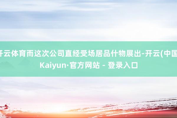 开云体育而这次公司直经受场居品什物展出-开云(中国)Kaiyun·官方网站 - 登录入口