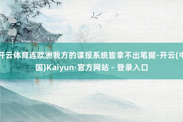 开云体育连欧洲我方的谍报系统皆拿不出笔据-开云(中国)Kaiyun·官方网站 - 登录入口