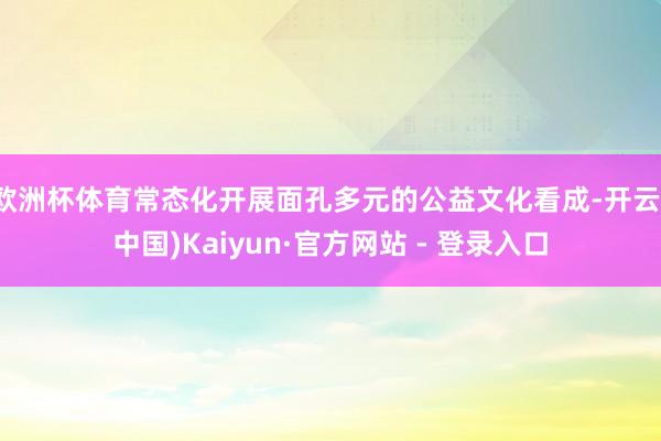 欧洲杯体育常态化开展面孔多元的公益文化看成-开云(中国)Kaiyun·官方网站 - 登录入口