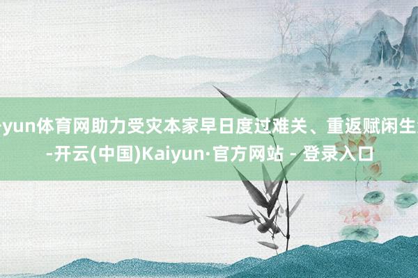 开yun体育网助力受灾本家早日度过难关、重返赋闲生涯-开云(中国)Kaiyun·官方网站 - 登录入口