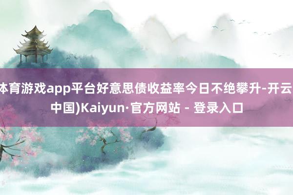 体育游戏app平台好意思债收益率今日不绝攀升-开云(中国)Kaiyun·官方网站 - 登录入口