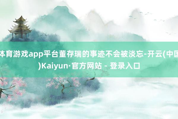 体育游戏app平台董存瑞的事迹不会被淡忘-开云(中国)Kaiyun·官方网站 - 登录入口