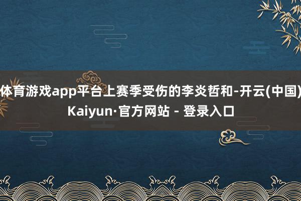 体育游戏app平台上赛季受伤的李炎哲和-开云(中国)Kaiyun·官方网站 - 登录入口