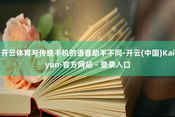 开云体育与传统手机的语音助手不同-开云(中国)Kaiyun·官方网站 - 登录入口