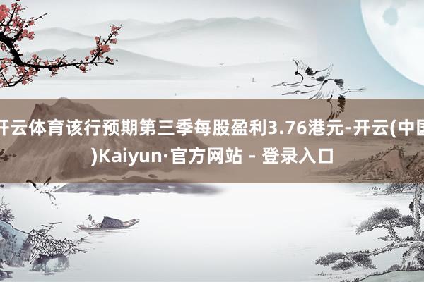 开云体育该行预期第三季每股盈利3.76港元-开云(中国)Kaiyun·官方网站 - 登录入口