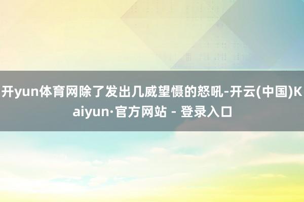 开yun体育网除了发出几威望慑的怒吼-开云(中国)Kaiyun·官方网站 - 登录入口