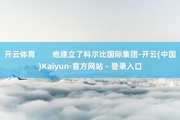 开云体育 他建立了科尔比国际集团-开云(中国)Kaiyun·官方网站 - 登录入口