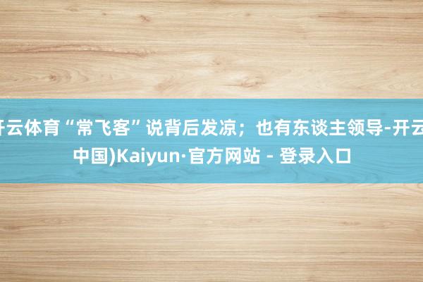 开云体育“常飞客”说背后发凉;也有东谈主领导-开云(中国)Kaiyun·官方网站 - 登录入口