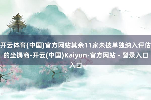 开云体育(中国)官方网站 其余11家未被单独纳入评估的坐褥商-开云(中国)Kaiyun·官方网站 - 登录入口