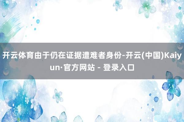 开云体育由于仍在证据遭难者身份-开云(中国)Kaiyun·官方网站 - 登录入口