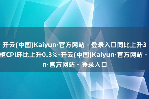 开云(中国)Kaiyun·官方网站 - 登录入口同比上升3.7%；中枢CPI环比上升0.3%-开云(中国)Kaiyun·官方网站 - 登录入口