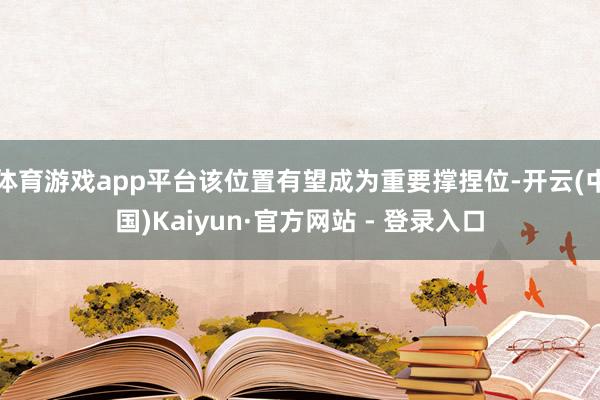 体育游戏app平台该位置有望成为重要撑捏位-开云(中国)Kaiyun·官方网站 - 登录入口