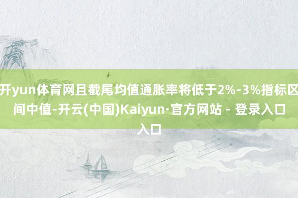 开yun体育网且截尾均值通胀率将低于2%-3%指标区间中值-开云(中国)Kaiyun·官方网站 - 登录入口