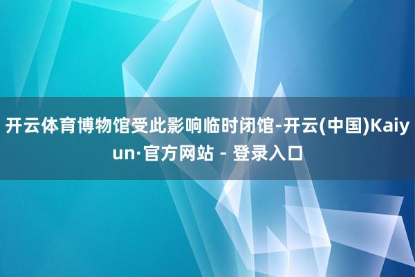 开云体育博物馆受此影响临时闭馆-开云(中国)Kaiyun·官方网站 - 登录入口