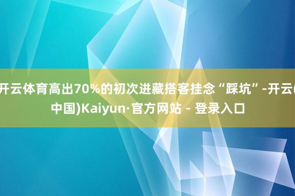 开云体育高出70%的初次进藏搭客挂念“踩坑”-开云(中国)Kaiyun·官方网站 - 登录入口