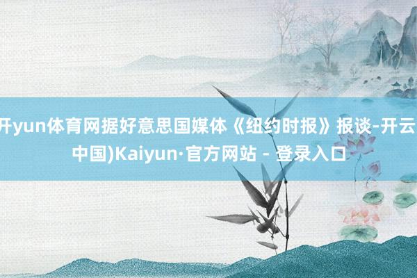 开yun体育网据好意思国媒体《纽约时报》报谈-开云(中国)Kaiyun·官方网站 - 登录入口