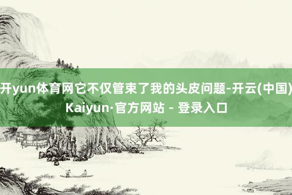 开yun体育网它不仅管束了我的头皮问题-开云(中国)Kaiyun·官方网站 - 登录入口