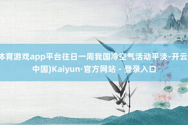 体育游戏app平台往日一周我国冷空气活动平淡-开云(中国)Kaiyun·官方网站 - 登录入口