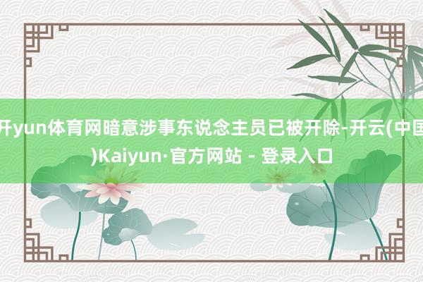 开yun体育网暗意涉事东说念主员已被开除-开云(中国)Kaiyun·官方网站 - 登录入口
