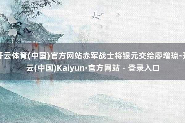 开云体育(中国)官方网站赤军战士将银元交给廖增琼-开云(中国)Kaiyun·官方网站 - 登录入口