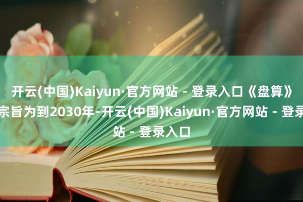 开云(中国)Kaiyun·官方网站 - 登录入口《盘算》总体宗旨为到2030年-开云(中国)Kaiyun·官方网站 - 登录入口