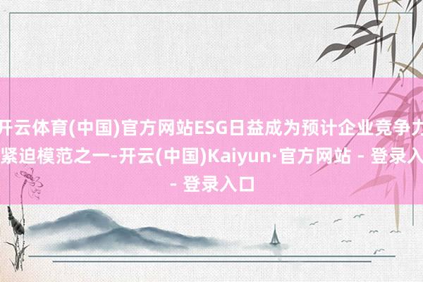 开云体育(中国)官方网站ESG日益成为预计企业竞争力的紧迫模范之一-开云(中国)Kaiyun·官方网站 - 登录入口