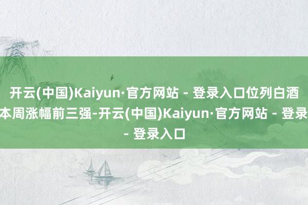 开云(中国)Kaiyun·官方网站 - 登录入口位列白酒A股本周涨幅前三强-开云(中国)Kaiyun·官方网站 - 登录入口