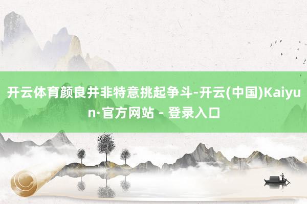 开云体育颜良并非特意挑起争斗-开云(中国)Kaiyun·官方网站 - 登录入口