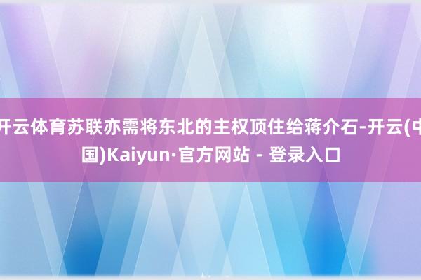 开云体育苏联亦需将东北的主权顶住给蒋介石-开云(中国)Kaiyun·官方网站 - 登录入口