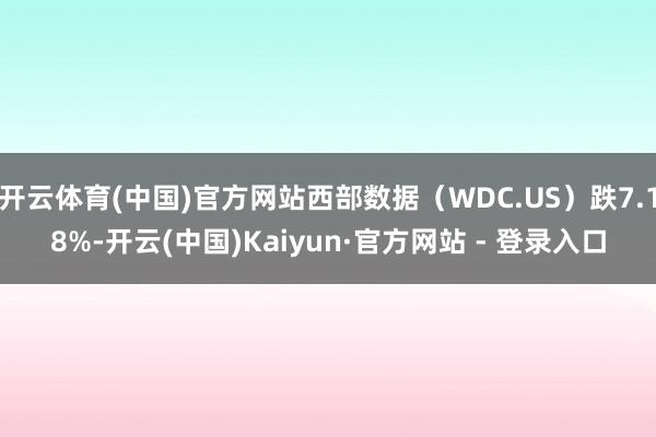 开云体育(中国)官方网站西部数据（WDC.US）跌7.18%-开云(中国)Kaiyun·官方网站 - 登录入口