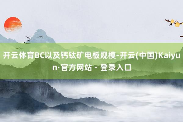 开云体育BC以及钙钛矿电板规模-开云(中国)Kaiyun·官方网站 - 登录入口