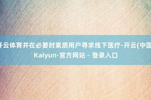 开云体育并在必要时素质用户寻求线下医疗-开云(中国)Kaiyun·官方网站 - 登录入口